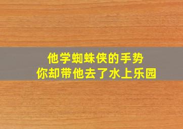 他学蜘蛛侠的手势 你却带他去了水上乐园